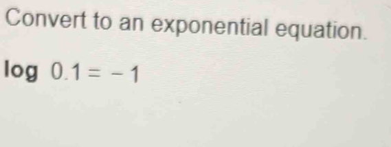 Convert to an exponential equation.
log 0.1=-1