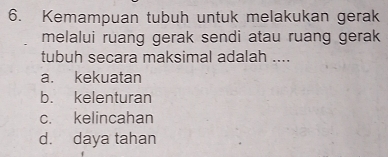 Kemampuan tubuh untuk melakukan gerak
melalui ruang gerak sendi atau ruang gerak
tubuh secara maksimal adalah ....
a. kekuatan
b. kelenturan
c. kelincahan
d. daya tahan