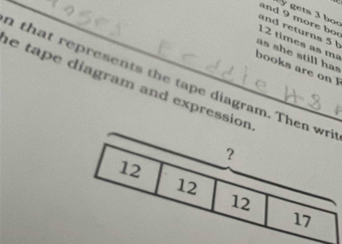 ets bo 
and 9 more b 
and returns 5
12 times as m 
as she still ha 
books are on F 
that represents the tape diagram. Then wr 
e tape diagram and expression