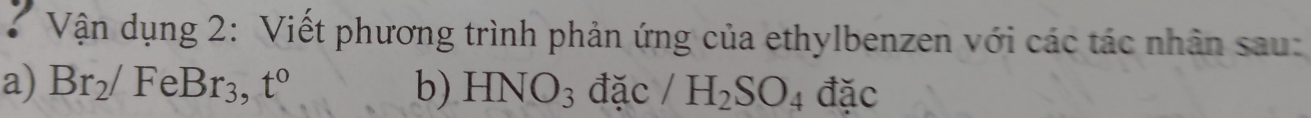 Vận dụng 2: Viết phương trình phản ứng của ethylbenzen với các tác nhân sau: 
a) Br_2/FeBr_3, t° b) HNO_3 đặc /H_2SO_4 đặc