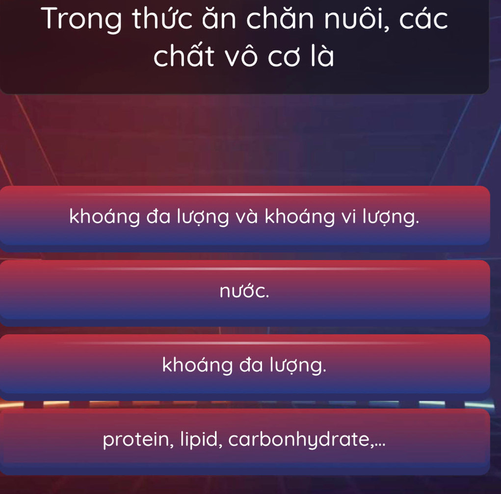 Trong thức ăn chăn nuôi, các
chất vô cơ là
khoáng đa lượng và khoáng vi lượng.
nước.
khoáng đa lượng.
protein, lipid, carbonhydrate,...