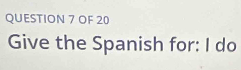 OF 20 
Give the Spanish for: I do