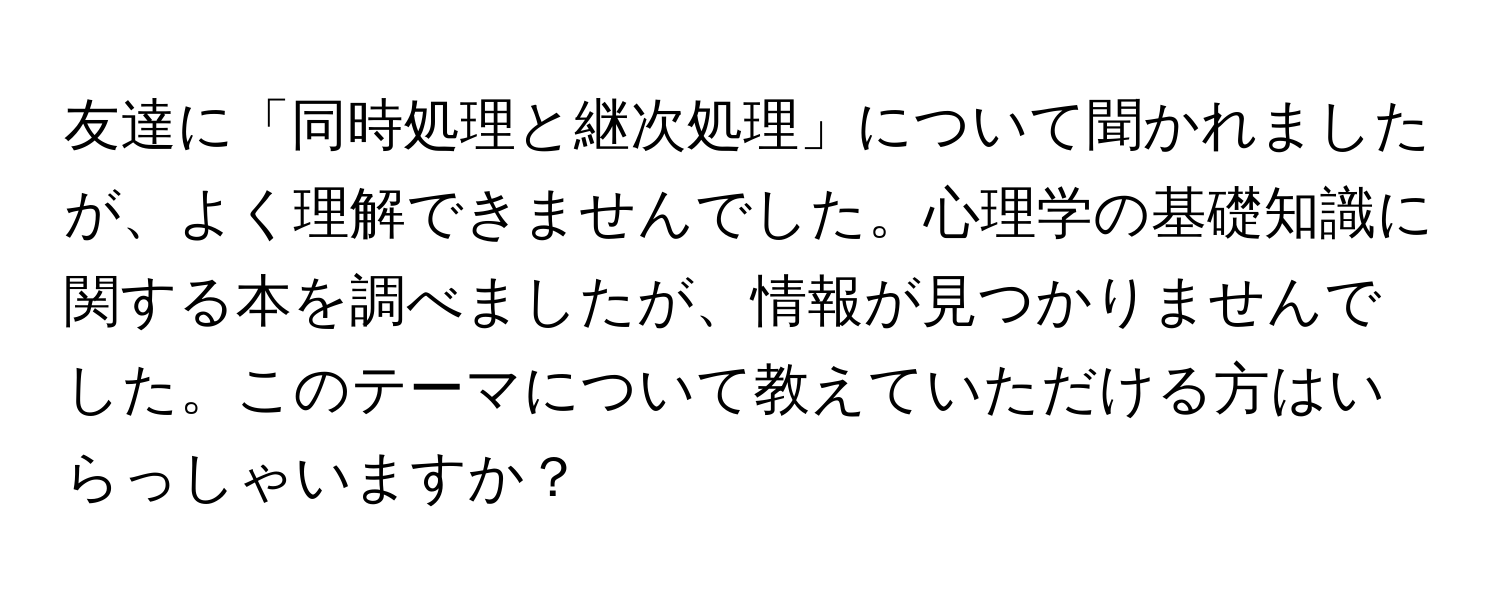 友達に「同時処理と継次処理」について聞かれましたが、よく理解できませんでした。心理学の基礎知識に関する本を調べましたが、情報が見つかりませんでした。このテーマについて教えていただける方はいらっしゃいますか？