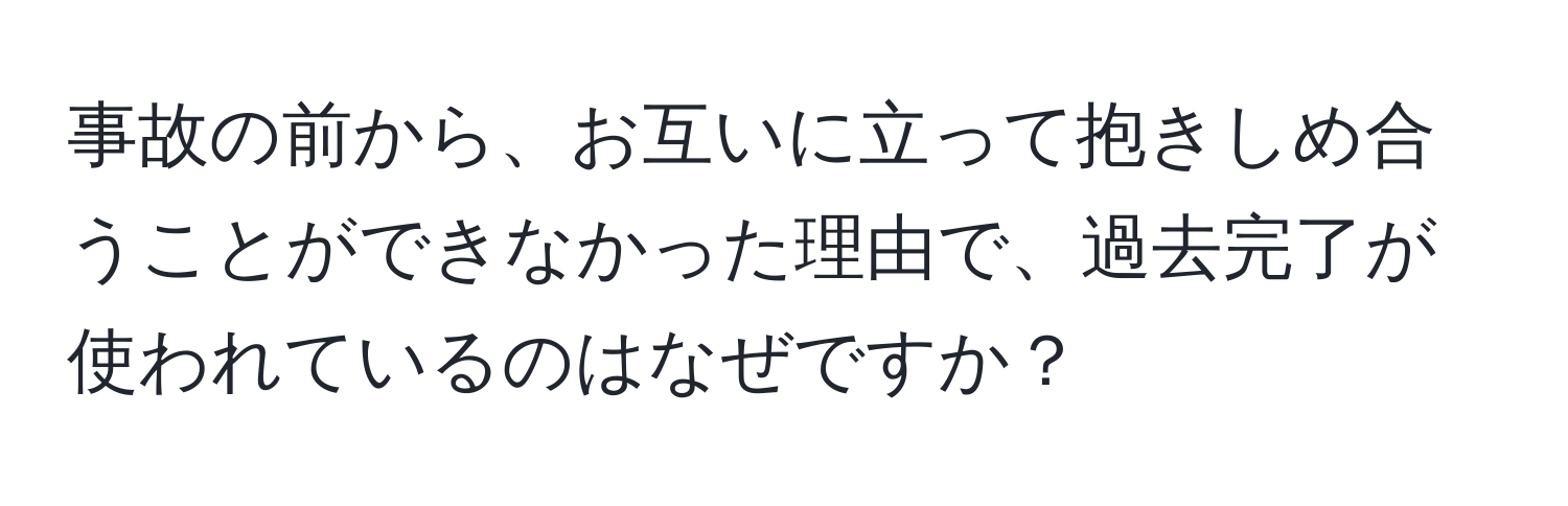 事故の前から、お互いに立って抱きしめ合うことができなかった理由で、過去完了が使われているのはなぜですか？