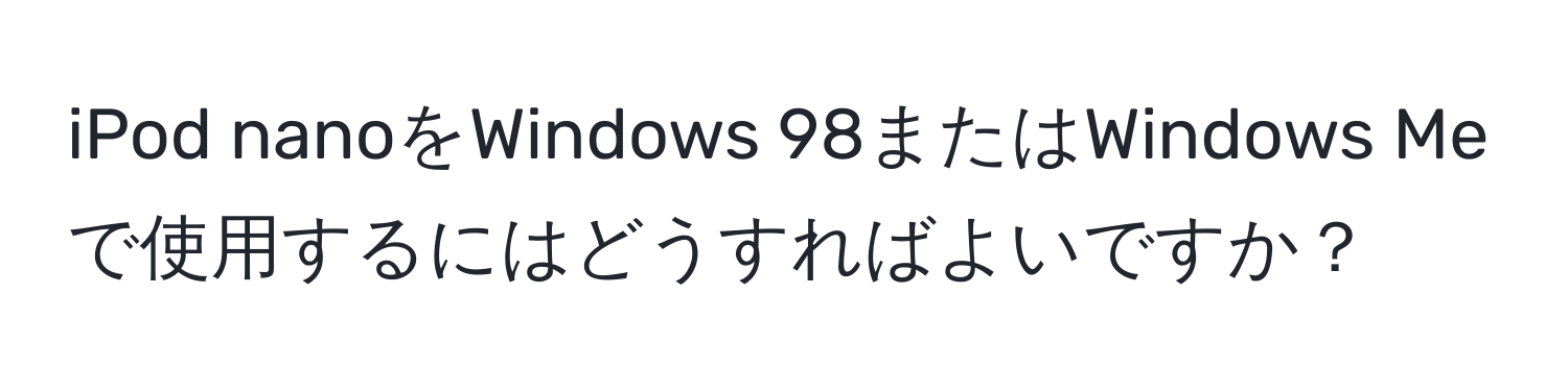 iPod nanoをWindows 98またはWindows Meで使用するにはどうすればよいですか？