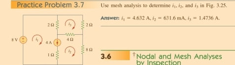 Practice Problem 3.7 Use mesh analysis to determine i_1, i_2, and i_3 in Fig. 3.25. 
Answer: i_1=4.632A, i_2=631.6mA, i_3=1.4736A. 
_ 
3.6 †Nodal and Mesh Analyses 
by Inspection