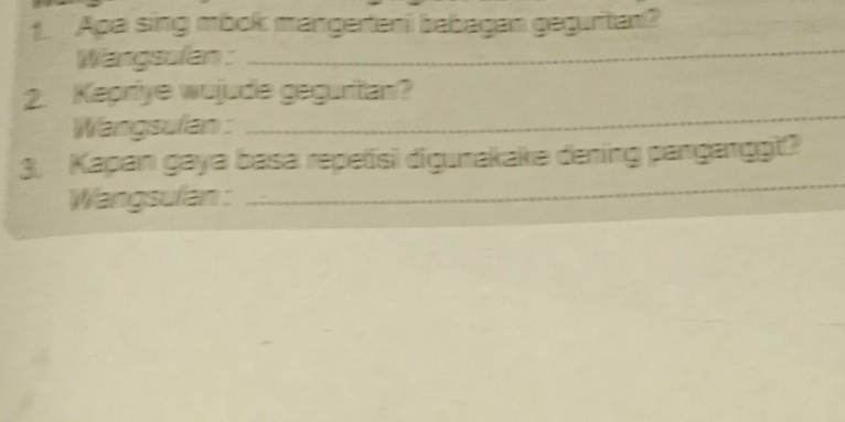 Apa sing mbok mangerteni babagan geguritan? 
Wangsulan : 
_ 
2. Kepriye wujude geguritan? 
Wangsulan : 
_ 
3. Kapan gaya basa repetisi digunakake dening panganggt? 
Wangsulan : 
_