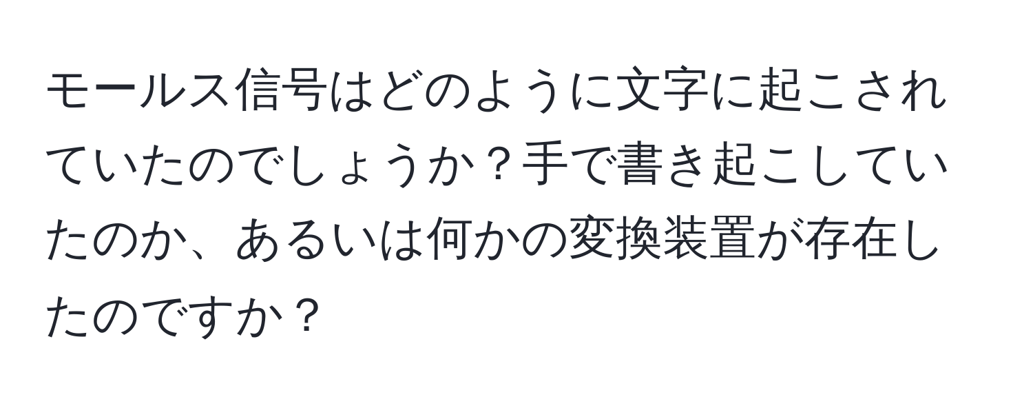 モールス信号はどのように文字に起こされていたのでしょうか？手で書き起こしていたのか、あるいは何かの変換装置が存在したのですか？