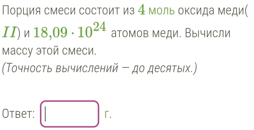 Порция смеси состоит из 4 моль оксида меди( 
II) 18,09· 10^(24) атомов меди. Вычисли 
Mаccу этой смеси. 
(Точность вычислений ー до десятых.) 
Otbet: □ r.