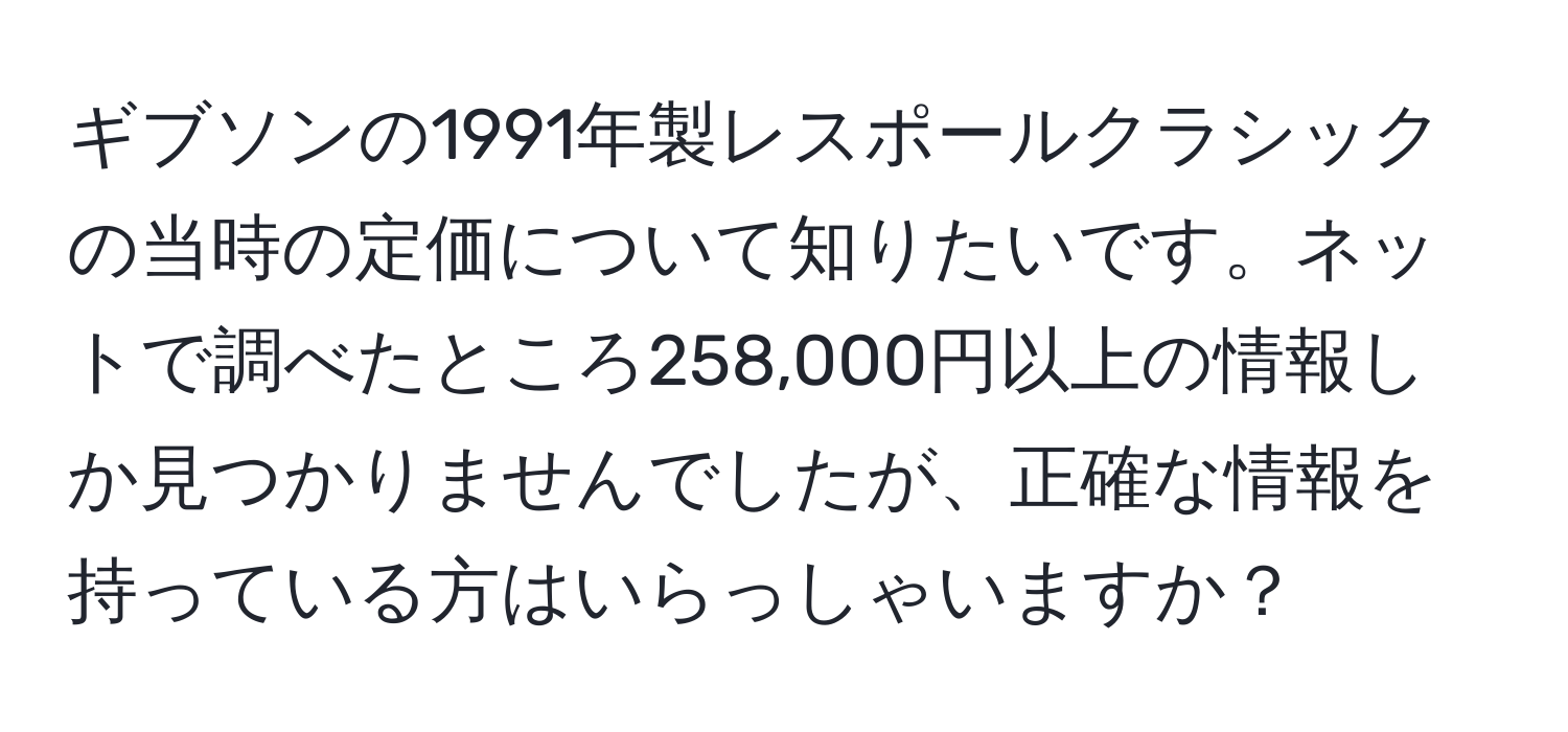 ギブソンの1991年製レスポールクラシックの当時の定価について知りたいです。ネットで調べたところ258,000円以上の情報しか見つかりませんでしたが、正確な情報を持っている方はいらっしゃいますか？