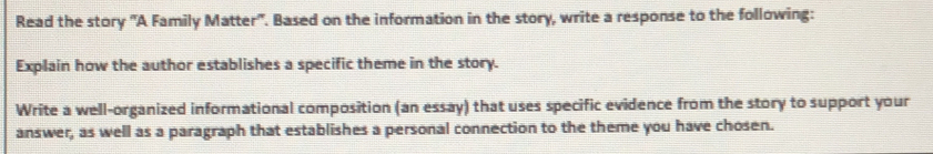 Read the story 'A Family Matter'. Based on the information in the story, write a response to the following: 
Explain how the author establishes a specific theme in the story. 
Write a well-organized informational composition (an essay) that uses specific evidence from the story to support your 
answer, as well as a paragraph that establishes a personal connection to the theme you have chosen.