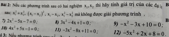 Nếu các phương trình sau có hai nghiệm x_1, x_2 thì hãy tính giá trị của các đại B 
sau: x_1^(2+x_2^2, (x_1)-x_2)^2, x_1-x_2, x_1^(2-x_2^2 mà không được giải phương trình . 
B 
7) 2x^2)-5x-7=0. 8) 3x^2-4x+1=0; 9) -x^2-3x+10=0; 
10) 4x^2+5x-1=0 11) -3x^2-8x+11=0; 12) -5x^2+2x+8=0. 
3: Nếu phượng trình