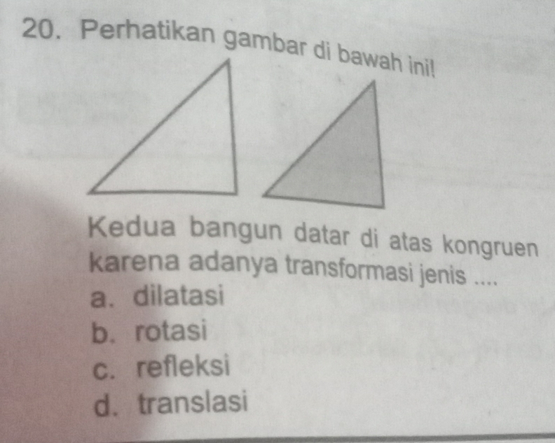 Perhatikan gambar di bawah ini!
Kedua bangun datar di atas kongruen
karena adanya transformasi jenis ....
a、 dilatasi
b. rotasi
c.refleksi
d. translasi