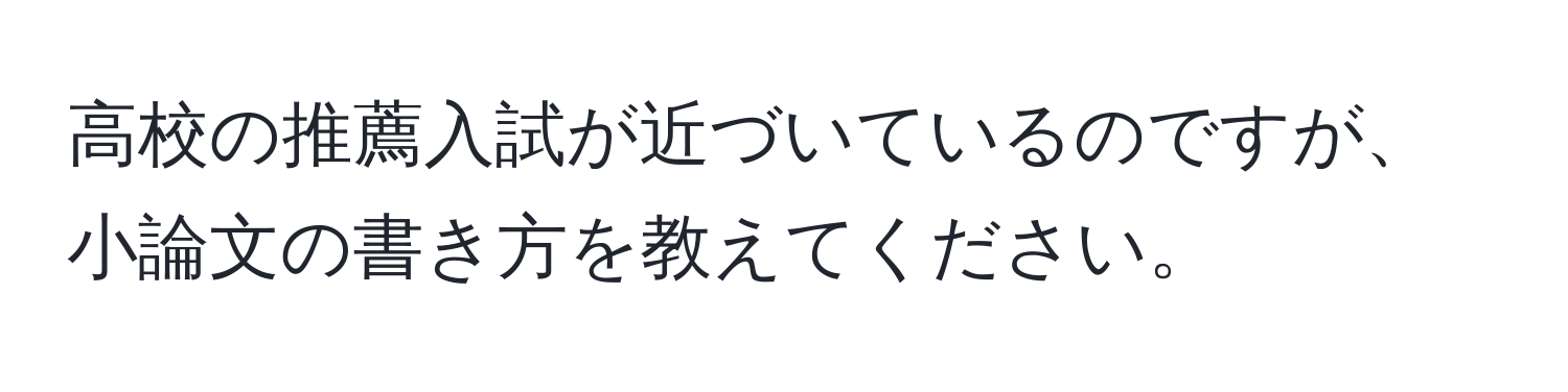 高校の推薦入試が近づいているのですが、小論文の書き方を教えてください。