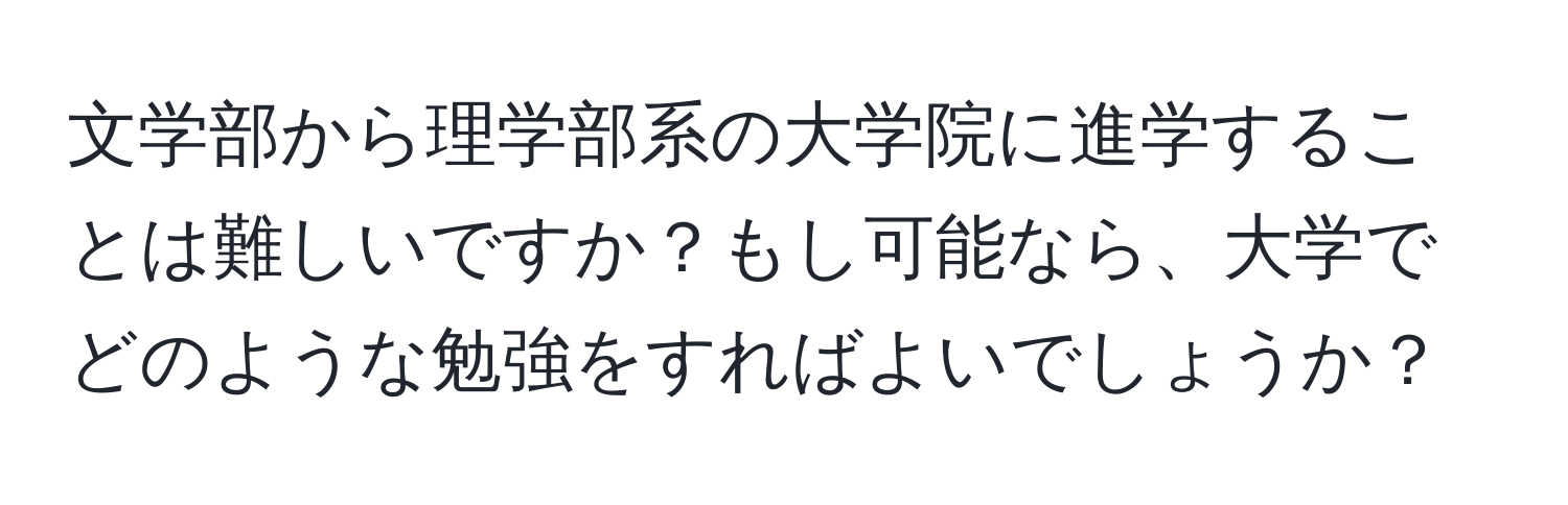 文学部から理学部系の大学院に進学することは難しいですか？もし可能なら、大学でどのような勉強をすればよいでしょうか？