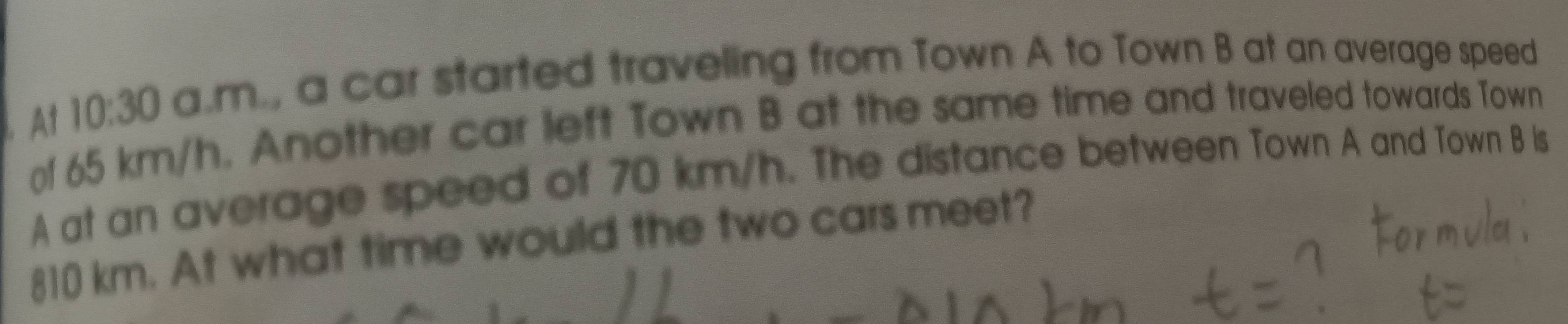 At 10:30 a.m., a car started traveling from Town A to Town B at an average speed 
of 65 km/h. Another car left Town B at the same time and traveled towards Town 
A at an average speed of 70 km/h. The distance between Town A and Town B is
810 km. At what time would the two cars meet?