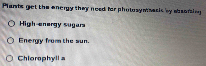 Plants get the energy they need for photosynthesis by absorbing 
High-energy sugars 
Energy from the sun. 
Chlorophyll a