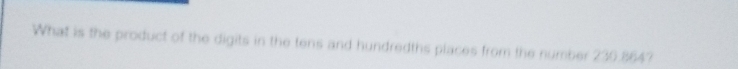 What is the product of the digits in the tens and hundredths places from the number 230.864?