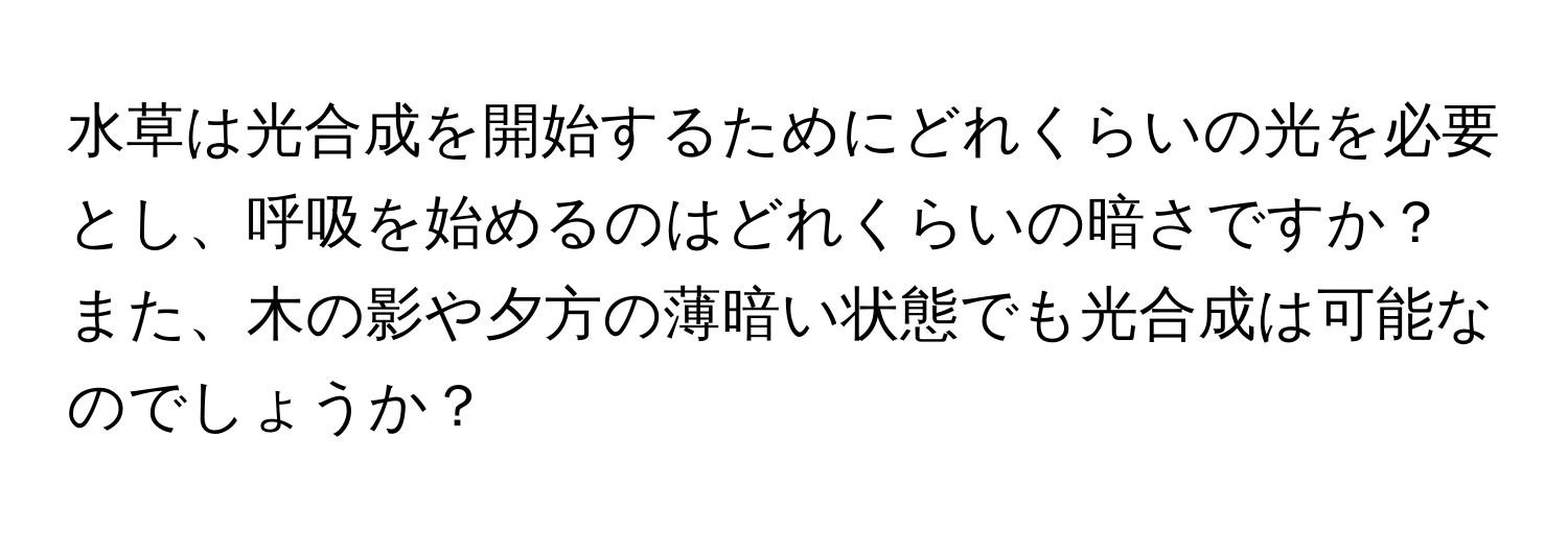 水草は光合成を開始するためにどれくらいの光を必要とし、呼吸を始めるのはどれくらいの暗さですか？また、木の影や夕方の薄暗い状態でも光合成は可能なのでしょうか？