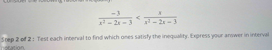  (-3)/x^2-2x-3 
Step 2 of 2 : Test each interval to find which ones satisfy the inequality. Express your answer in interval 
notation.