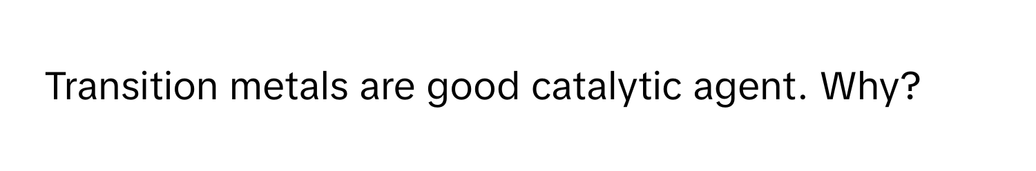 Transition metals are good catalytic agent. Why?