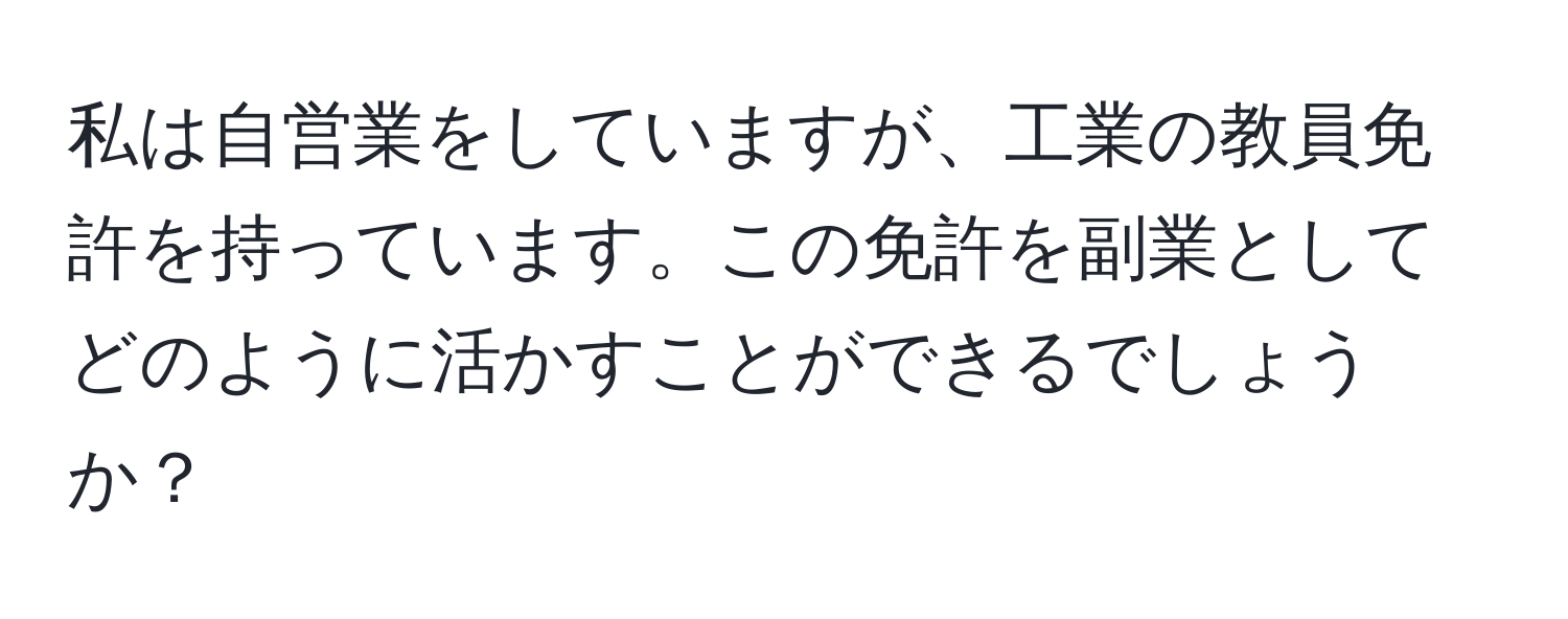 私は自営業をしていますが、工業の教員免許を持っています。この免許を副業としてどのように活かすことができるでしょうか？