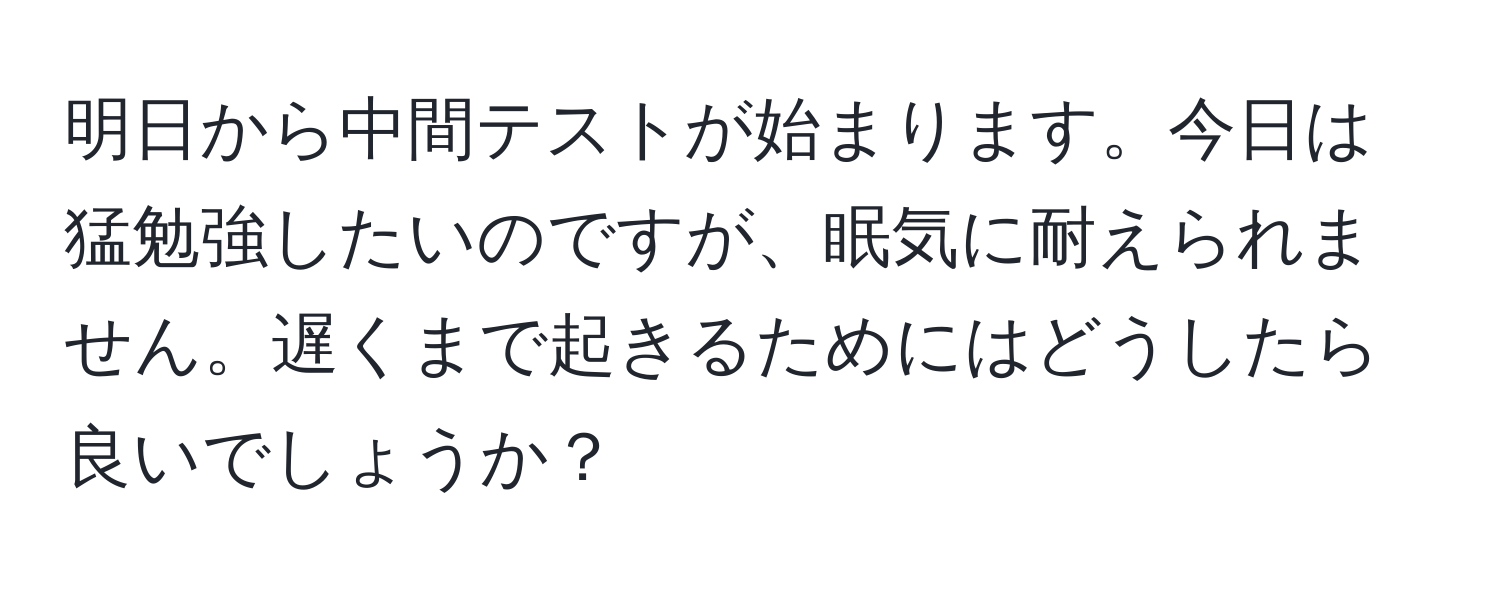 明日から中間テストが始まります。今日は猛勉強したいのですが、眠気に耐えられません。遅くまで起きるためにはどうしたら良いでしょうか？