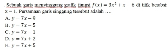 Sebuah garis menyinggung grafik fungsi f(x)=3x^2+x-6 di titik berabsi
x=1. Persamaan garis singgung tersebut adalah …
A. y=7x-9
B. y=7x-5
C. y=7x-1
D. y=7x+2
E. y=7x+5