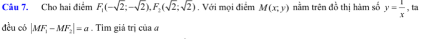 Cho hai điểm F_1(-sqrt(2);-sqrt(2)), F_2(sqrt(2);sqrt(2)). Với mọi điểm M(x;y) nằm trên dhat o thị hàm số y= 1/x  , ta 
đều có |MF_1-MF_2|=a. Tìm giá trị của a