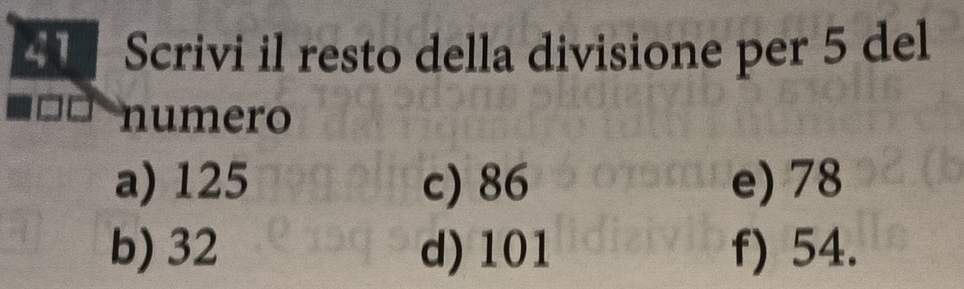 Scrivi il resto della divisione per 5 del
numero
a) 125 c) 86 e) 78
b) 32 d) 101 f) 54.