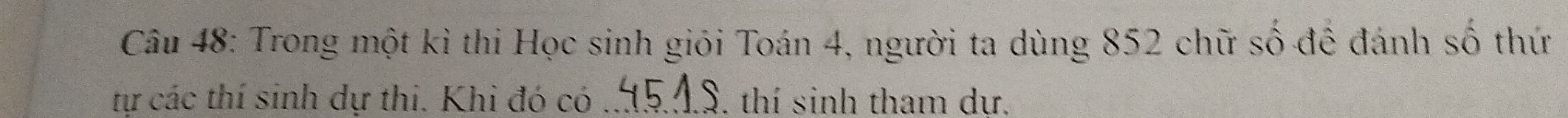 Trong một ki thi Học sinh giói Toán 4, người ta dùng 852 chữ số để đánh số thứ 
tự các thí sinh dự thi. Khi đó có _. thí sinh tham dư.