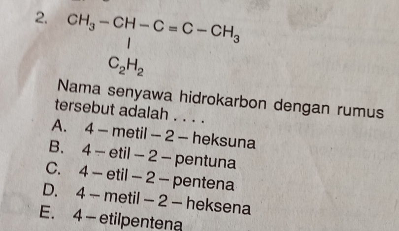 beginarrayr CH_3-CH-C=C-CH_3 C_2H_2endarray
Nama senyawa hidrokarbon dengan rumus
tersebut adalah . . . .
A. 4 - metil - 2 - heksuna
B. 4 - etil - 2 - pentuna
C. 4 - etil - 2 - pentena
D. 4 - metil - 2 - heksena
E. 4 - etilpentena