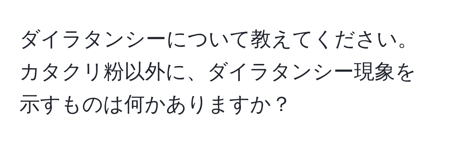 ダイラタンシーについて教えてください。カタクリ粉以外に、ダイラタンシー現象を示すものは何かありますか？