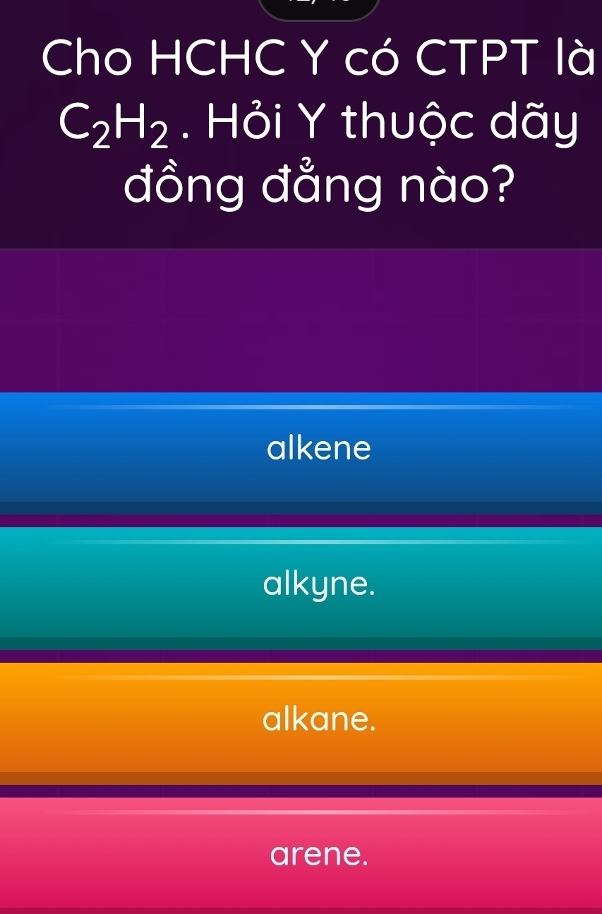 Cho HCHC Y có CTPT là
C_2H_2. Hỏi Y thuộc dãy
đồng đẳng nào?
alkene
alkyne.
alkane.
arene.