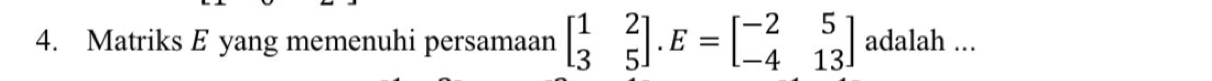 Matriks E yang memenuhi persamaan beginbmatrix 1&2 3&5endbmatrix. E=beginbmatrix -2&5 -4&13endbmatrix adalah ...