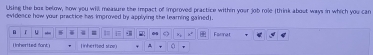 Using the bos below, now you will measure the impact of improved practice withn your job role (think about ways in which you can 
evidence how your practice has improved by applying the learning gained). 
『 u 4 = Farnat 
i Inherited font linherfed stpe)