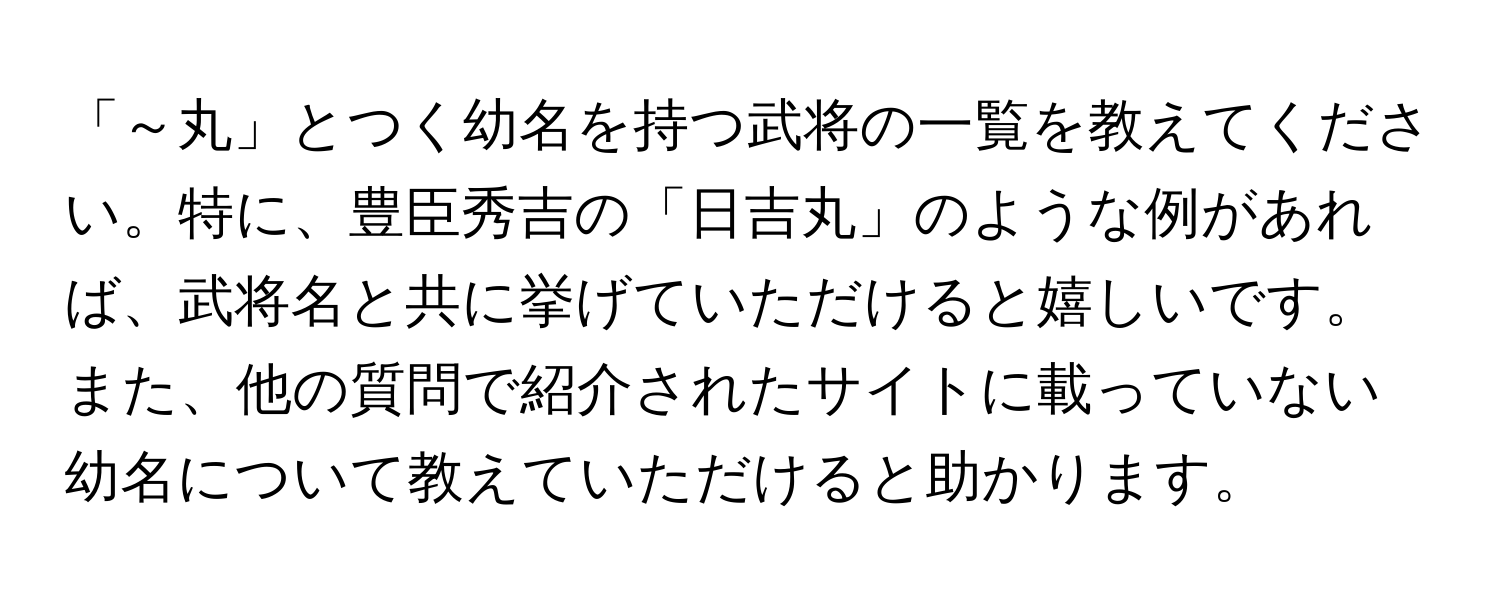 「～丸」とつく幼名を持つ武将の一覧を教えてください。特に、豊臣秀吉の「日吉丸」のような例があれば、武将名と共に挙げていただけると嬉しいです。また、他の質問で紹介されたサイトに載っていない幼名について教えていただけると助かります。