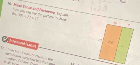 Park 
16. Make Sense and Persevere Explain 
that 391/ 23=17. 
how you can use the picture to show 
Assessment Practice 
17. There are 16 rows of chairs in the 
auditorium. Each row has the same 12
number of chairs. Ther 
in all. How