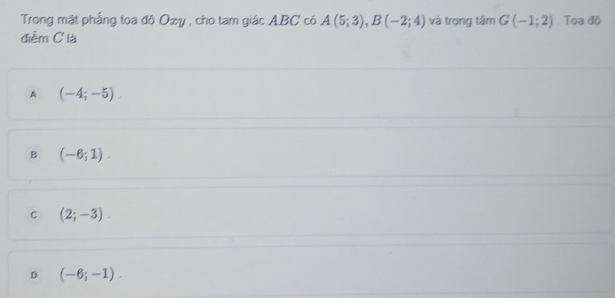 Trong mặt phẳng tọa độ Oxy , cho tam giác ABC có A(5;3), B(-2;4) và trọng tâm G(-1;2). Tọa độ
điễm C là
A (-4;-5).
B (-6;1).
C (2;-3).
D (-6;-1).