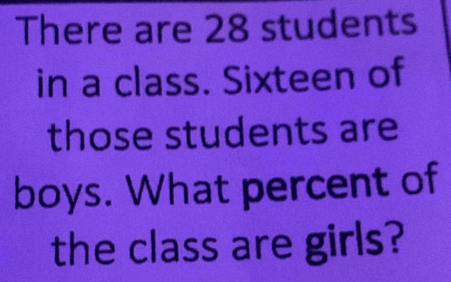 There are 28 students 
in a class. Sixteen of 
those students are 
boys. What percent of 
the class are girls?