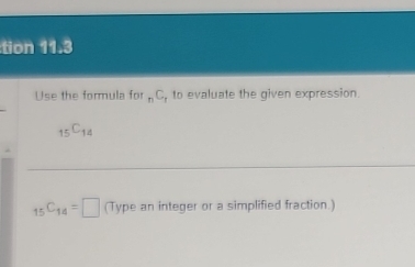 tion 11.3 
Use the formula for_nC to evaluate the given expression.
_15C_14
_15C_14=□ (Type an integer or a simplified fraction.)