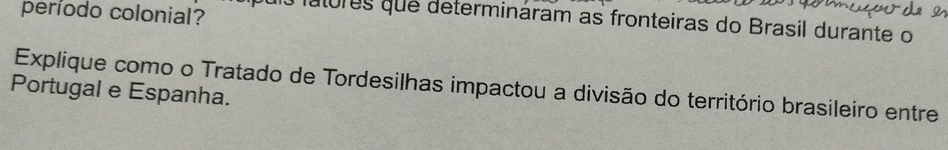 período colonial? 
Tatures que determináram as fronteiras do Brasil durante o 
Explique como o Tratado de Tordesilhas impactou a divisão do território brasileiro entre 
Portugal e Espanha.