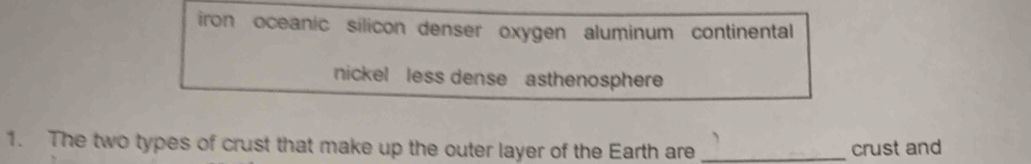 iron oceanic silicon denser oxygen aluminum continental
nickel less dense asthenosphere 
1. The two types of crust that make up the outer layer of the Earth are _crust and