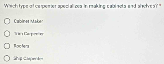 Which type of carpenter specializes in making cabinets and shelves? *
Cabinet Maker
Trim Carpenter
Roofers
Ship Carpenter