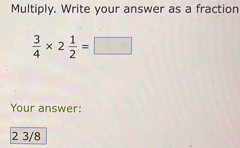 Multiply. Write your answer as a fraction
 3/4 * 2 1/2 =□
Your answer:
2 3/8