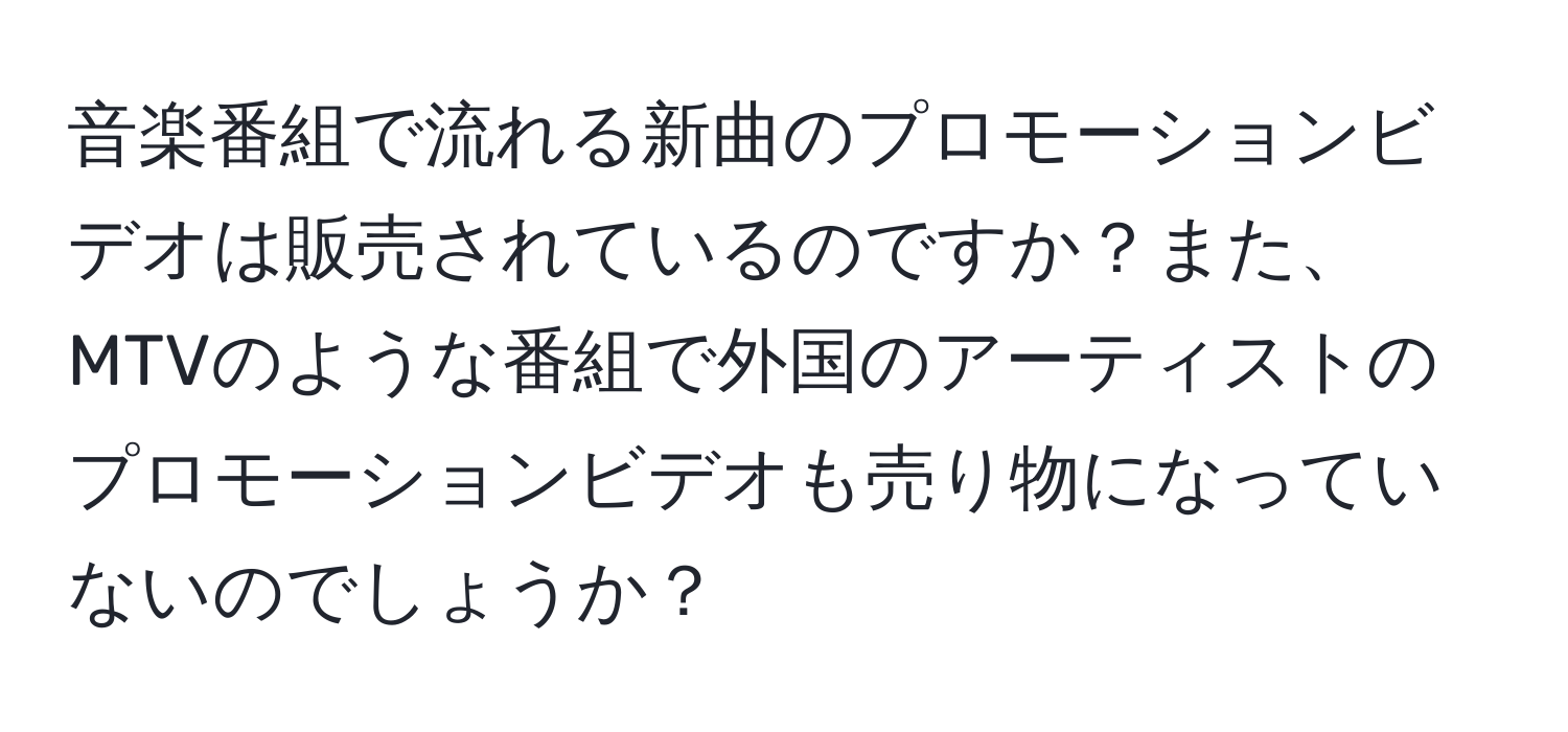 音楽番組で流れる新曲のプロモーションビデオは販売されているのですか？また、MTVのような番組で外国のアーティストのプロモーションビデオも売り物になっていないのでしょうか？