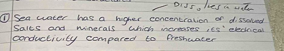 DiSsolves a wat 
①Sea water has a higher concentration of dissolved 
Salts and minerals which increases ies' electrical 
conductivity compared to freshuacer
