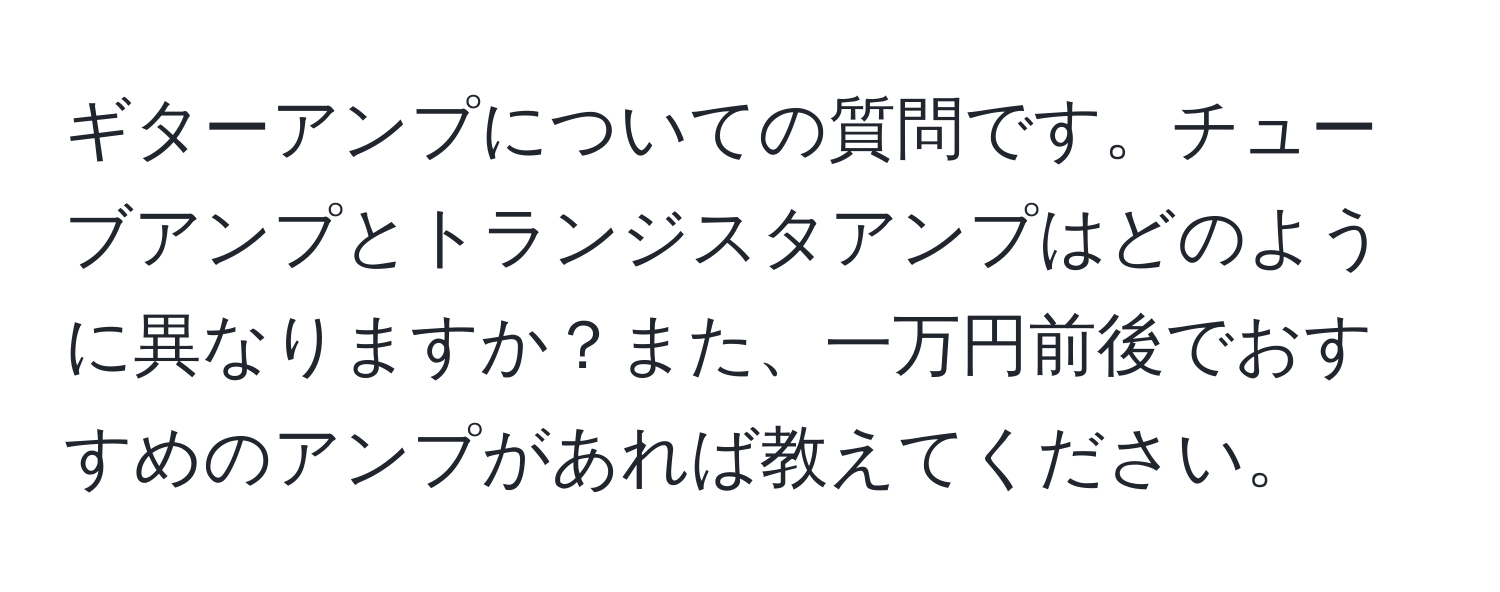 ギターアンプについての質問です。チューブアンプとトランジスタアンプはどのように異なりますか？また、一万円前後でおすすめのアンプがあれば教えてください。