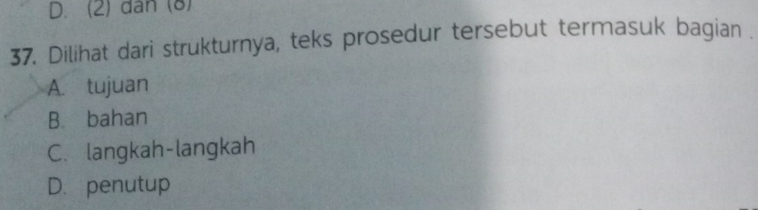 D. (2) dân (8)
37. Dilihat dari strukturnya, teks prosedur tersebut termasuk bagian .
A. tujuan
B. bahan
C. langkah-langkah
D. penutup