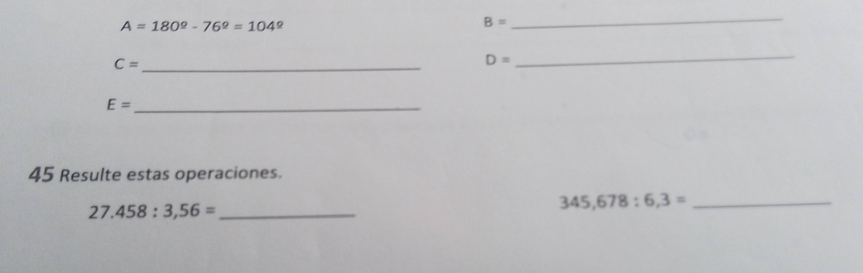 A=180^(_ )-76^(_ circ)=104^(_ circ)
B=
_ 
_ C=
D=
_ 
_ E=
45 Resulte estas operaciones.
27.458:3,56= _
345,678:6,3= _